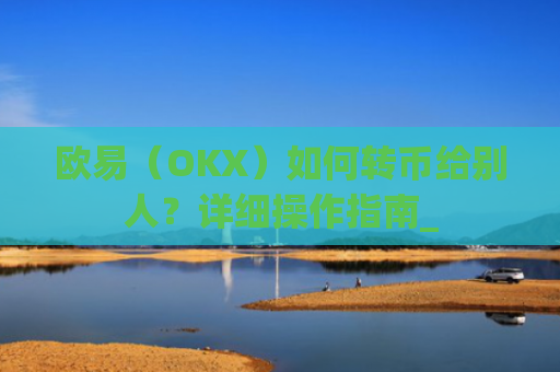 欧易（OKX）如何转币给别人？详细操作指南_