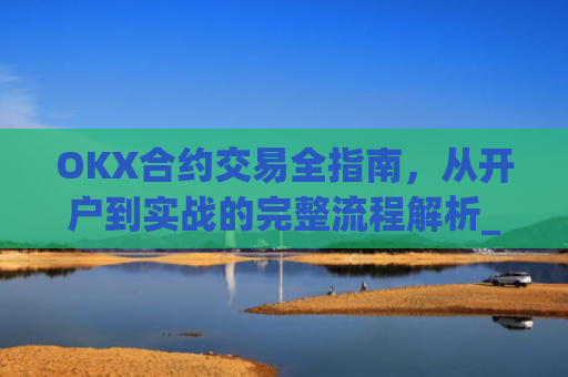 OKX合约交易全指南，从开户到实战的完整流程解析_okex的合约玩法