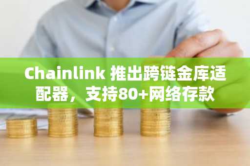 Chainlink 推出跨链金库适配器，支持80 网络存款