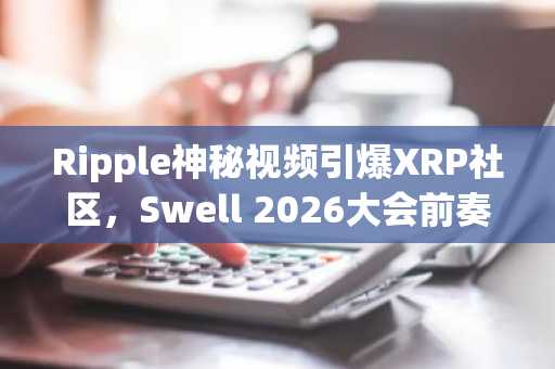 Ripple神秘视频引爆XRP社区，Swell 2026大会前奏引关注