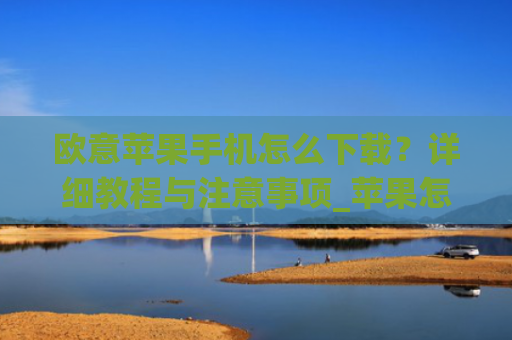 欧意苹果手机怎么下载?详细教程与注意事项_苹果怎么下载欧美软件