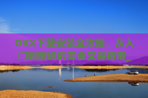 OKX下载安装全攻略，从入门到精通的安全交易指南_ok0k下载