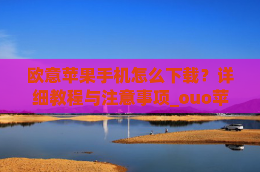欧意苹果手机怎么下载？详细教程与注意事项_ouo苹果手机怎么下载
