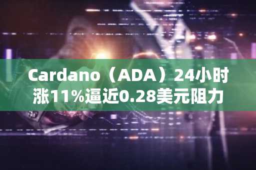 Cardano（ADA）24小时涨11%逼近0.28美元阻力