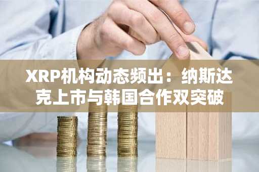 XRP机构动态频出:纳斯达克上市与韩国合作双突破