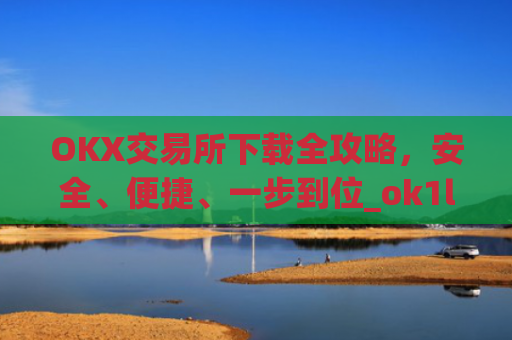 OKX交易所下载全攻略，安全、便捷、一步到位_ok1l从哪下载