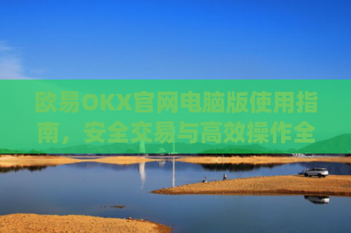 欧易OKX官网电脑版使用指南，安全交易与高效操作全解析_