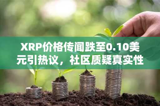 XRP价格传闻跌至0.10美元引热议，社区质疑真实性