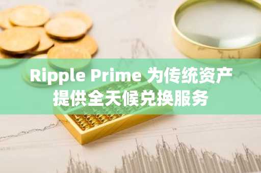Ripple Prime 为传统资产提供全天候兑换服务