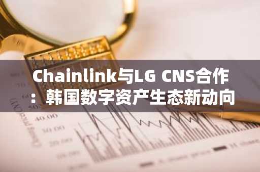 Chainlink与LG CNS合作：韩国数字资产生态新动向