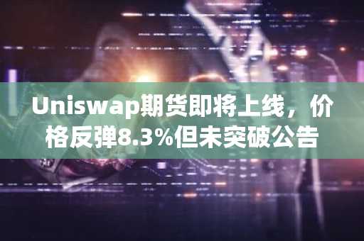 Uniswap期货即将上线，价格反弹8.3%但未突破公告高点
