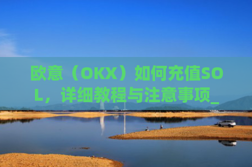 欧意（OKX）如何充值SOL，详细教程与注意事项_