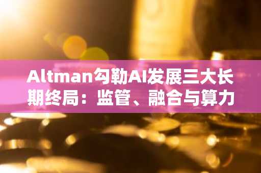 Altman勾勒AI发展三大长期终局：监管、融合与算力崩溃