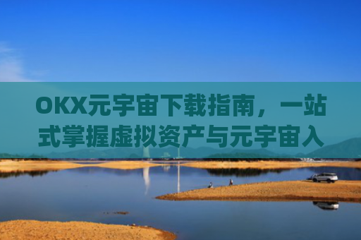 OKX元宇宙下载指南，一站式掌握虚拟资产与元宇宙入口_元宇宙手机下载