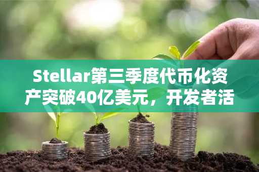 Stellar第三季度代币化资产突破40亿美元，开发者活跃度居全球第二
