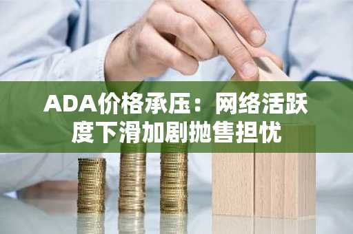 ADA价格承压：网络活跃度下滑加剧抛售担忧