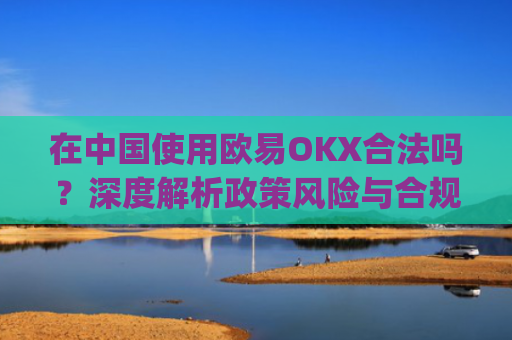 在中国使用欧易OKX合法吗？深度解析政策风险与合规路径_