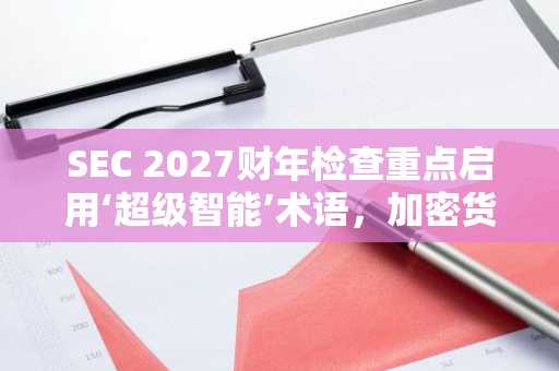 SEC 2027财年检查重点启用‘超级智能’术语，加密货币仅提一次