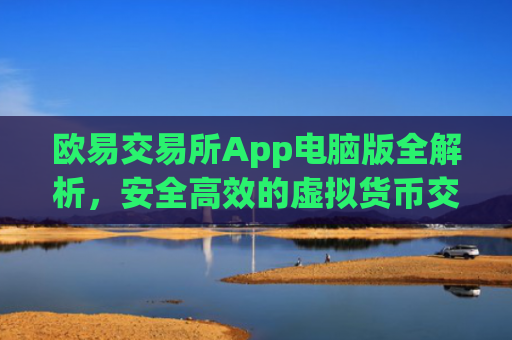 欧易交易所App电脑版全解析，安全高效的虚拟货币交易新选择_