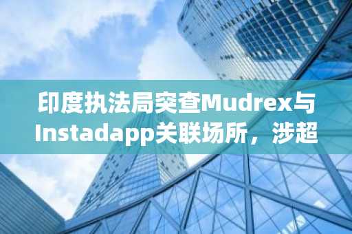 印度执法局突查Mudrex与Instadapp关联场所，涉超50亿卢比加密资金违规流动