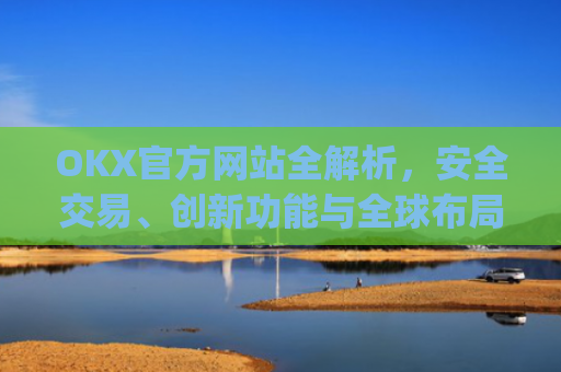 OKX官方网站全解析，安全交易、创新功能与全球布局_okx官方网站登录