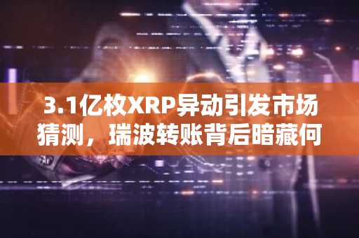 3.1亿枚XRP异动引发市场猜测，瑞波转账背后暗藏何意？