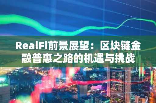 RealFi前景展望：区块链金融普惠之路的机遇与挑战