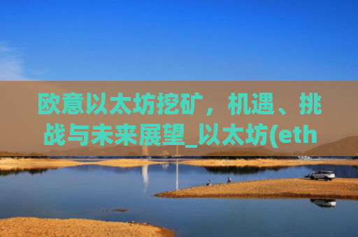 欧意以太坊挖矿，机遇、挑战与未来展望_以太坊(eth)挖矿