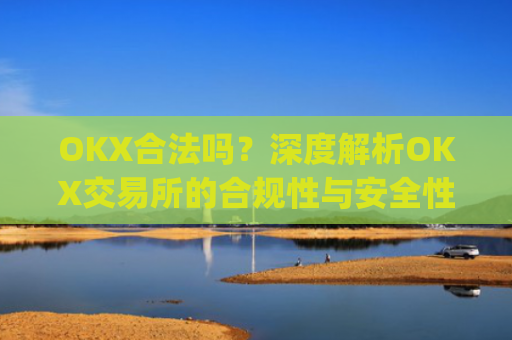 OKX合法吗？深度解析OKX交易所的合规性与安全性_okex是否正规平台