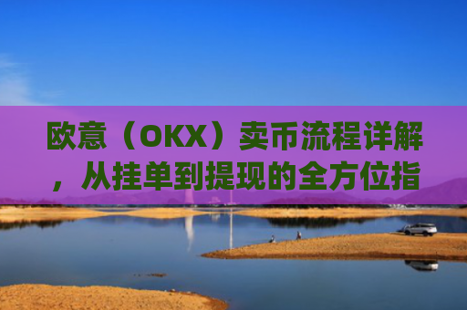 欧意（OKX）卖币流程详解，从挂单到提现的全方位指南_