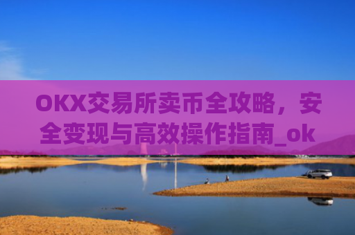 OKX交易所卖币全攻略，安全变现与高效操作指南_okex 币币交易