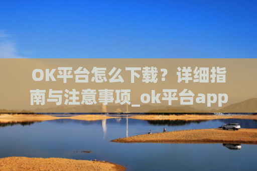 OK平台怎么下载？详细指南与注意事项_ok平台app下载