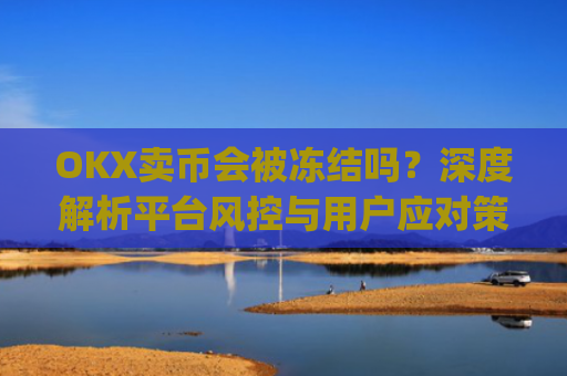 OKX卖币会被冻结吗？深度解析平台风控与用户应对策略_okex买卖币有没有手续费