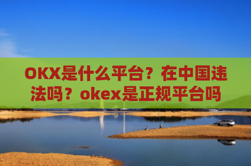 OKX是什么平台？在中国违法吗？okex是正规平台吗