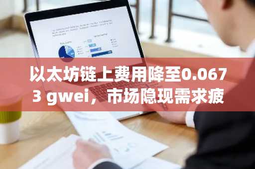 以太坊链上费用降至0.0673 gwei，市场隐现需求疲软信号