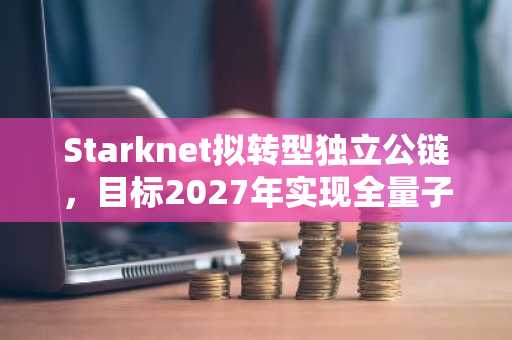 Starknet拟转型独立公链，目标2027年实现全量子抗性