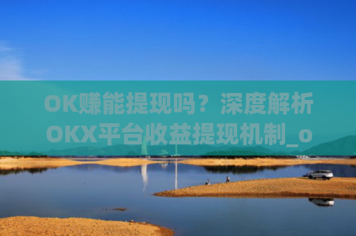 OK赚能提现吗?深度解析OKX平台收益提现机制_ok 赚