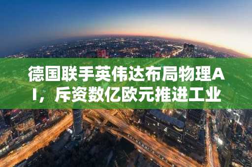 德国联手英伟达布局物理AI，斥资数亿欧元推进工业级模型发展