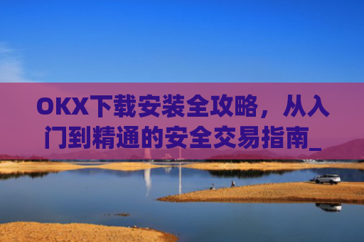 OKX下载安装全攻略，从入门到精通的安全交易指南_okex-android.apk.1.1.1