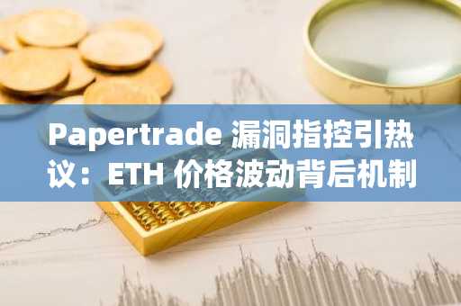 Papertrade 漏洞指控引热议：ETH 价格波动背后机制解析