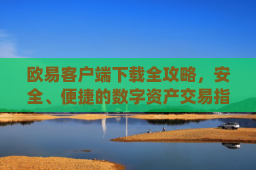 欧易客户端下载全攻略，安全、便捷的数字资产交易指南_