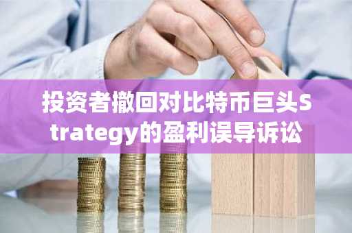 投资者撤回对比特币巨头Strategy的盈利误导诉讼