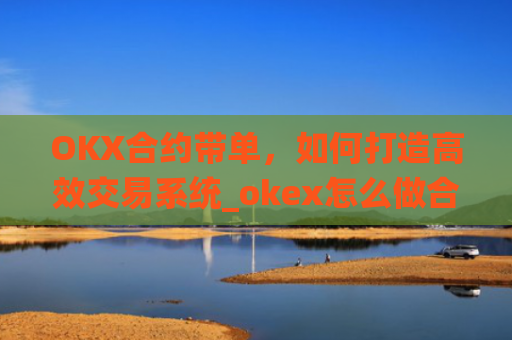 OKX合约带单，如何打造高效交易系统_okex怎么做合约交易