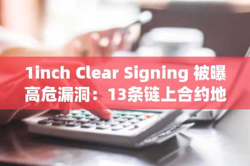 1inch Clear Signing 被曝高危漏洞:13条链上合约地址未显示