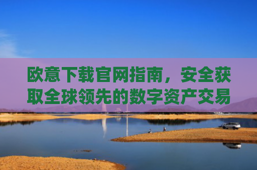 欧意下载官网指南，安全获取全球领先的数字资产交易平台_