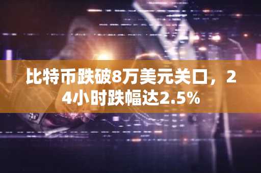 比特币跌破8万美元关口，24小时跌幅达2.5%
