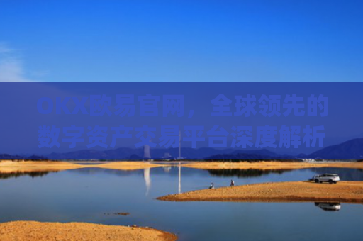 OKX欧易官网，全球领先的数字资产交易平台深度解析_okx殴易官网