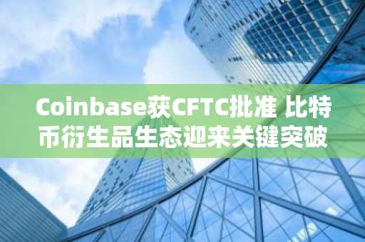 Coinbase获CFTC批准 比特币衍生品生态迎来关键突破