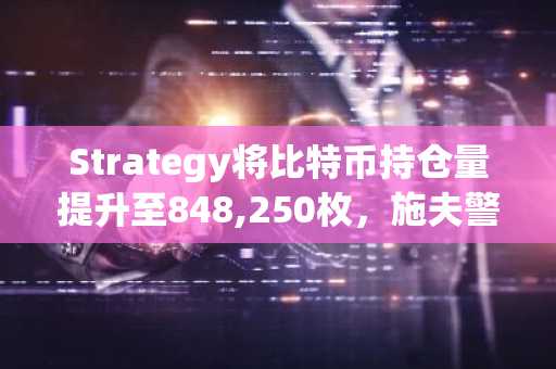 Strategy将比特币持仓量提升至848,250枚，施夫警告价格可能下跌