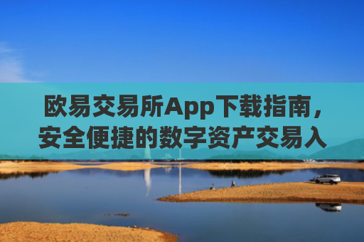 欧易交易所App下载指南，安全便捷的数字资产交易入口_欧 易交易所app官网